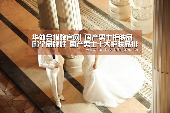 华体会棋牌官网|
国产男士护肤品哪个品牌好 国产男士十大护肤品排行榜10强(图3)