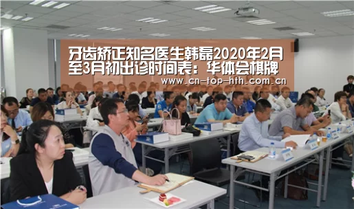 牙齿矫正知名医生韩磊2020年2月至3月初出诊时间表:华体会棋牌官网(图1) 华体会app