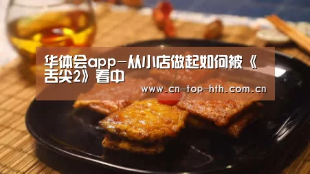 华体会app-从小店做起如何被《舌尖2》看中(图1) 华体会棋牌官网
